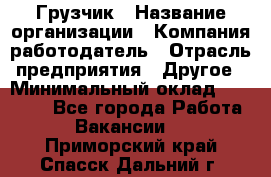 Грузчик › Название организации ­ Компания-работодатель › Отрасль предприятия ­ Другое › Минимальный оклад ­ 15 000 - Все города Работа » Вакансии   . Приморский край,Спасск-Дальний г.